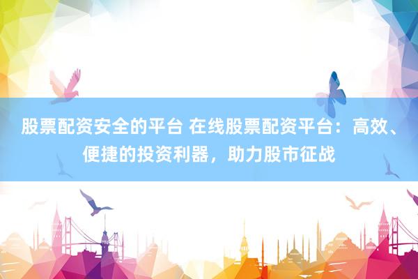 股票配资安全的平台 在线股票配资平台：高效、便捷的投资利器，助力股市征战
