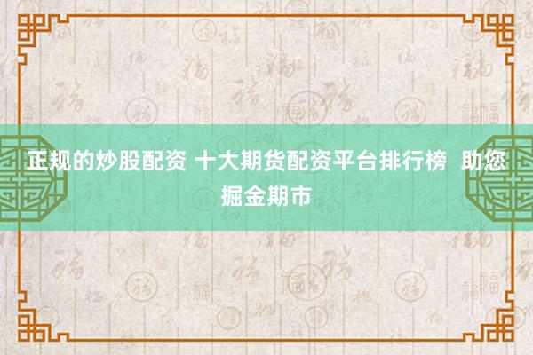 正规的炒股配资 十大期货配资平台排行榜  助您掘金期市