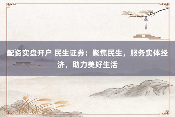 配资实盘开户 民生证券：聚焦民生，服务实体经济，助力美好生活