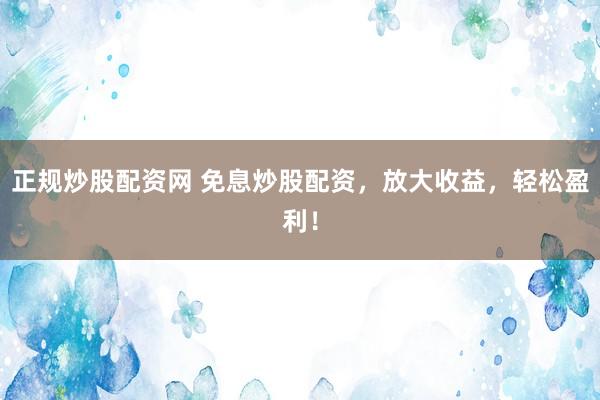 正规炒股配资网 免息炒股配资，放大收益，轻松盈利！