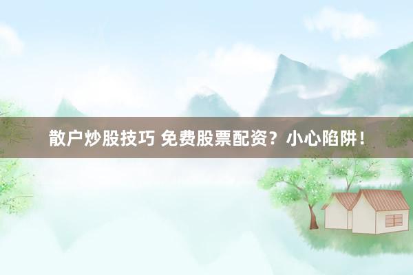 散户炒股技巧 免费股票配资？小心陷阱！