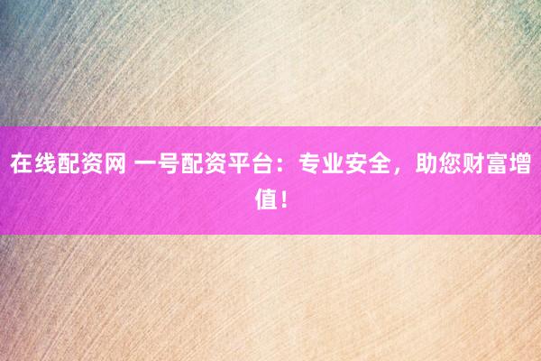 在线配资网 一号配资平台：专业安全，助您财富增值！