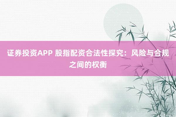 证券投资APP 股指配资合法性探究：风险与合规之间的权衡