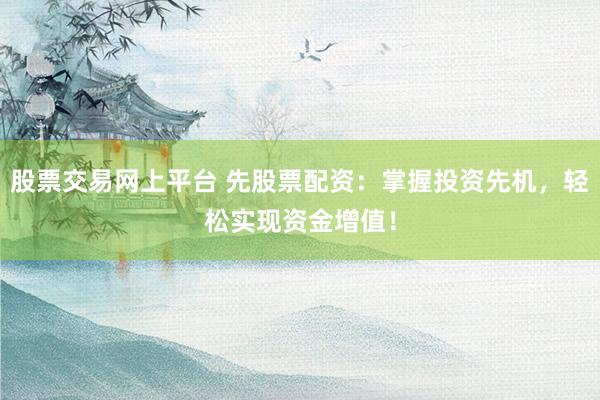 股票交易网上平台 先股票配资：掌握投资先机，轻松实现资金增值！