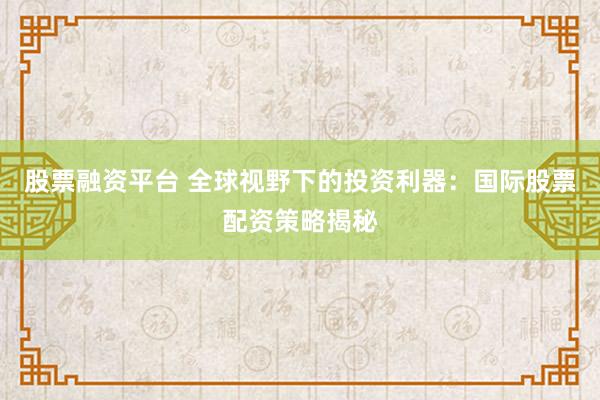 股票融资平台 全球视野下的投资利器：国际股票配资策略揭秘