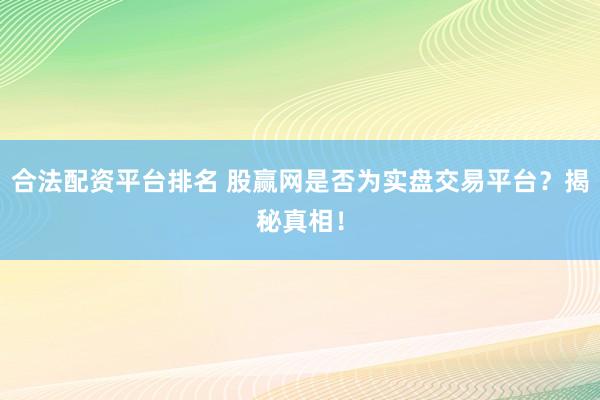 合法配资平台排名 股赢网是否为实盘交易平台？揭秘真相！