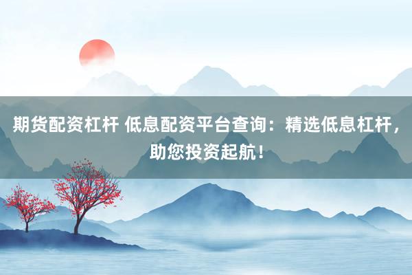 期货配资杠杆 低息配资平台查询：精选低息杠杆，助您投资起航！