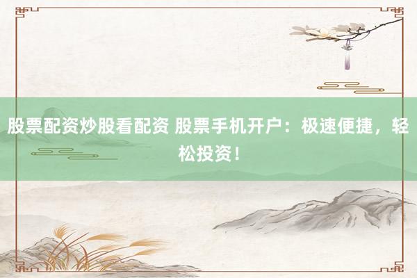 股票配资炒股看配资 股票手机开户：极速便捷，轻松投资！