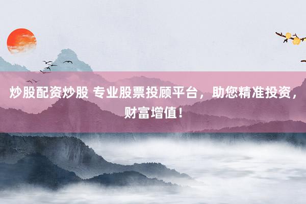 炒股配资炒股 专业股票投顾平台，助您精准投资，财富增值！