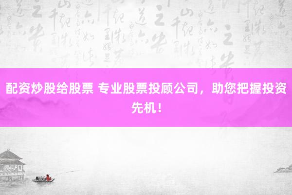 配资炒股给股票 专业股票投顾公司，助您把握投资先机！
