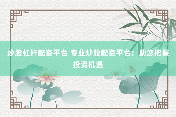 炒股杠杆配资平台 专业炒股配资平台：助您把握投资机遇
