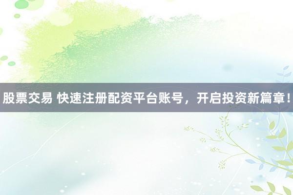 股票交易 快速注册配资平台账号，开启投资新篇章！