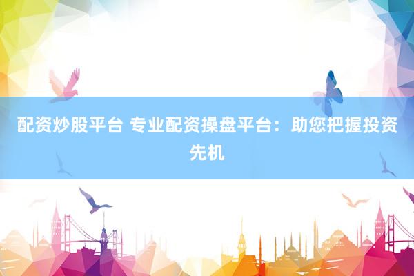 配资炒股平台 专业配资操盘平台：助您把握投资先机