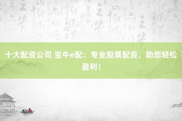 十大配资公司 宝牛e配：专业股票配资，助您轻松盈利！