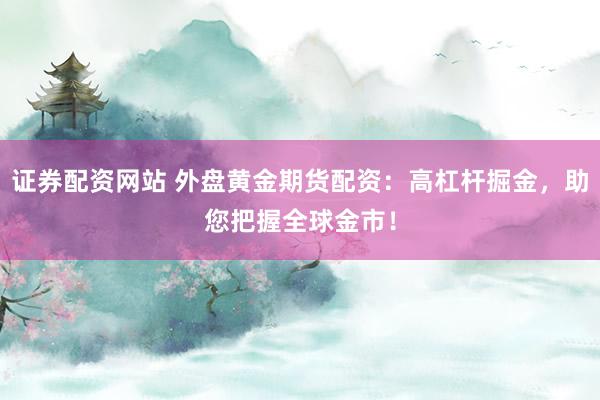 证券配资网站 外盘黄金期货配资：高杠杆掘金，助您把握全球金市！