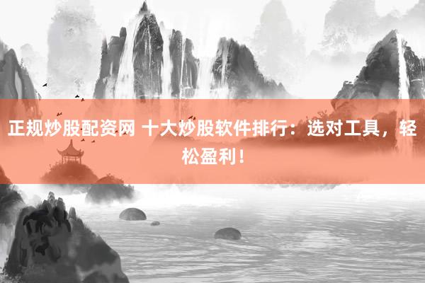 正规炒股配资网 十大炒股软件排行：选对工具，轻松盈利！