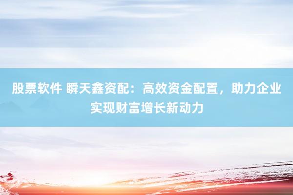 股票软件 瞬天鑫资配：高效资金配置，助力企业实现财富增长新动力