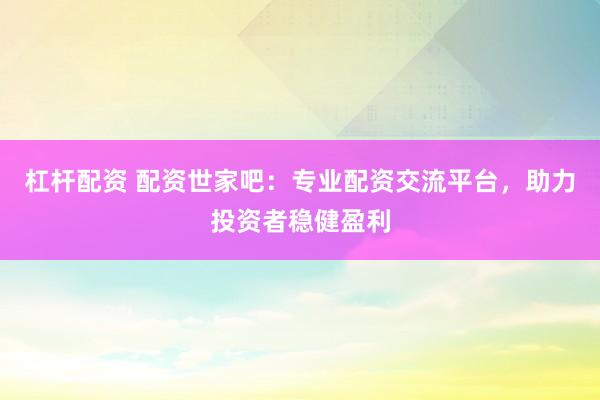 杠杆配资 配资世家吧：专业配资交流平台，助力投资者稳健盈利