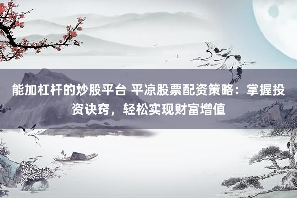 能加杠杆的炒股平台 平凉股票配资策略：掌握投资诀窍，轻松实现财富增值