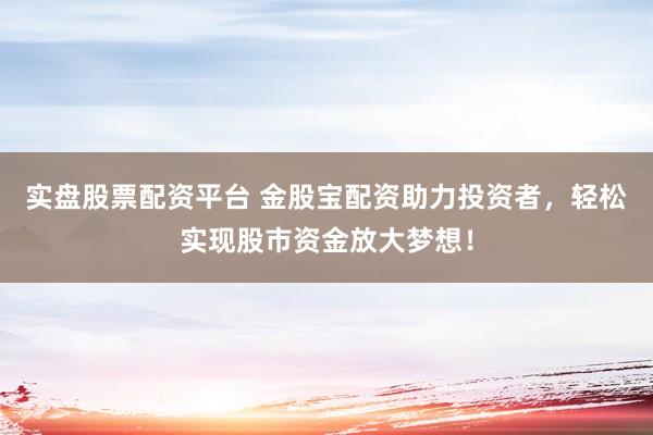 实盘股票配资平台 金股宝配资助力投资者，轻松实现股市资金放大梦想！