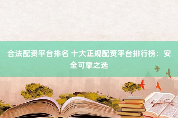 合法配资平台排名 十大正规配资平台排行榜：安全可靠之选