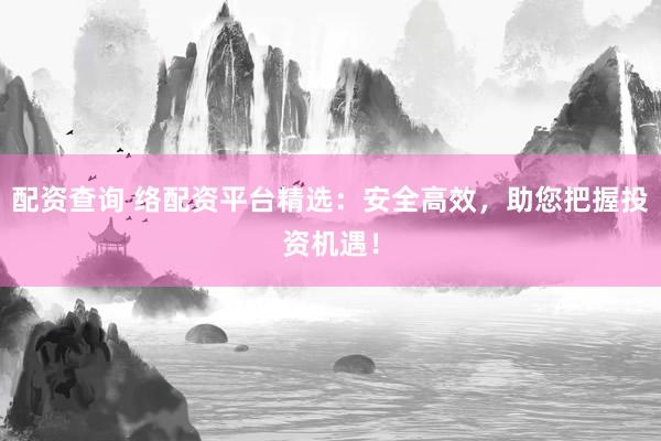 配资查询 络配资平台精选：安全高效，助您把握投资机遇！