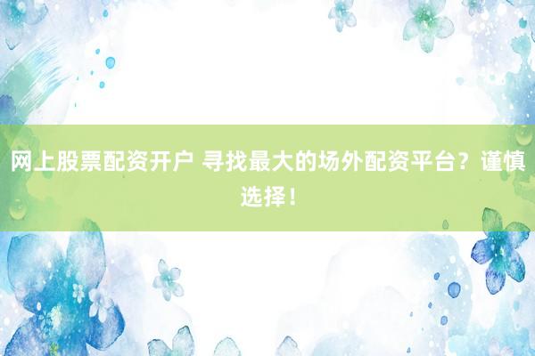 网上股票配资开户 寻找最大的场外配资平台？谨慎选择！