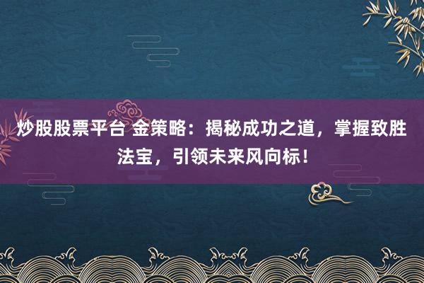 炒股股票平台 金策略：揭秘成功之道，掌握致胜法宝，引领未来风向标！