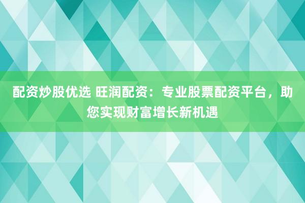 配资炒股优选 旺润配资：专业股票配资平台，助您实现财富增长新机遇