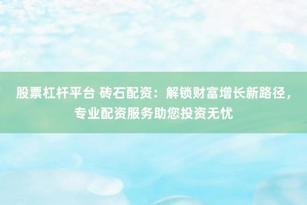 股票杠杆平台 砖石配资：解锁财富增长新路径，专业配资服务助您投资无忧