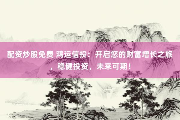 配资炒股免费 鸿运信投：开启您的财富增长之旅，稳健投资，未来可期！