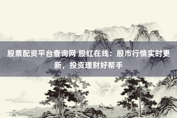 股票配资平台查询网 股红在线：股市行情实时更新，投资理财好帮手