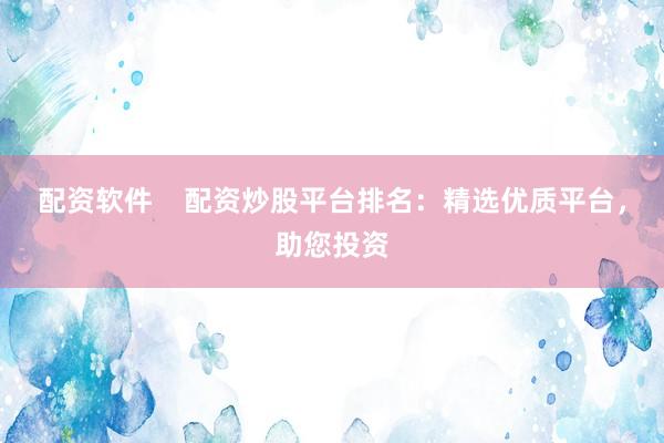 配资软件    配资炒股平台排名：精选优质平台，助您投资