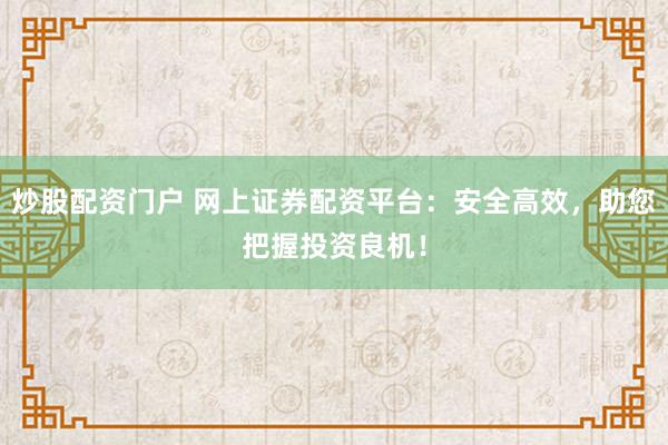 炒股配资门户 网上证券配资平台：安全高效，助您把握投资良机！