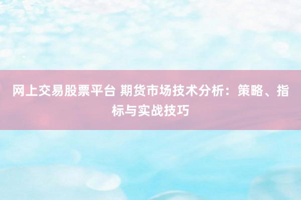 网上交易股票平台 期货市场技术分析：策略、指标与实战技巧