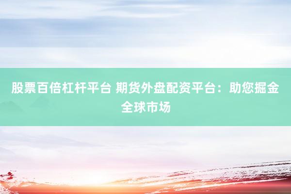 股票百倍杠杆平台 期货外盘配资平台：助您掘金全球市场