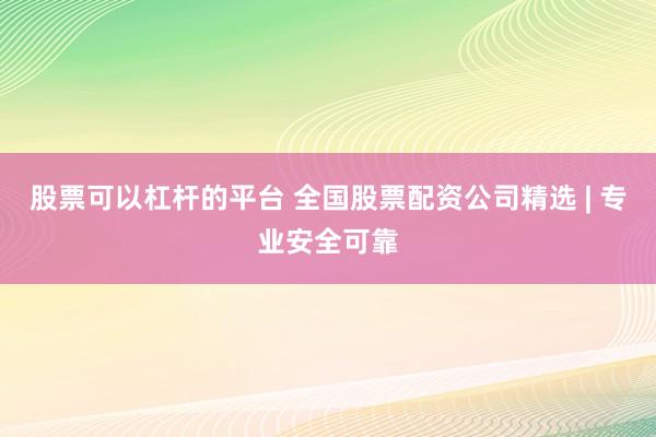 股票可以杠杆的平台 全国股票配资公司精选 | 专业安全可靠