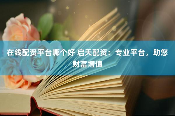 在线配资平台哪个好 启天配资：专业平台，助您财富增值