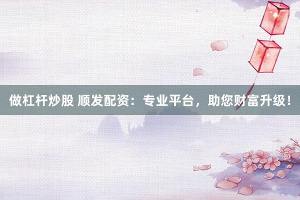 做杠杆炒股 顺发配资：专业平台，助您财富升级！