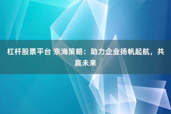 杠杆股票平台 京海策略：助力企业扬帆起航，共赢未来