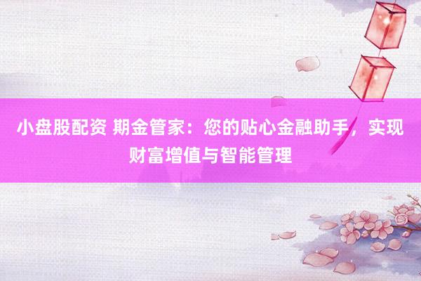 小盘股配资 期金管家：您的贴心金融助手，实现财富增值与智能管理