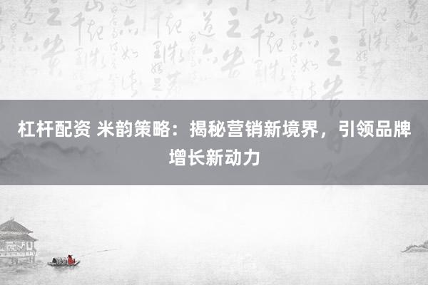 杠杆配资 米韵策略：揭秘营销新境界，引领品牌增长新动力
