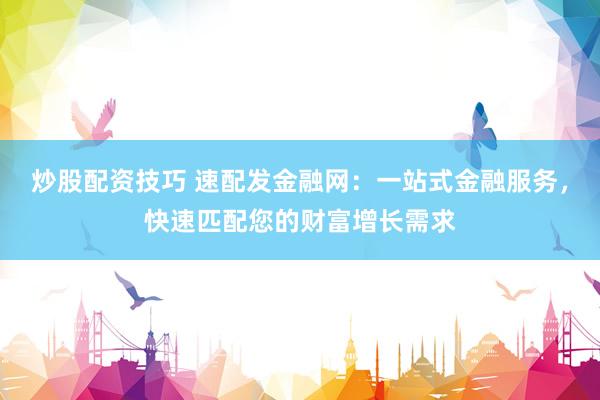 炒股配资技巧 速配发金融网：一站式金融服务，快速匹配您的财富增长需求
