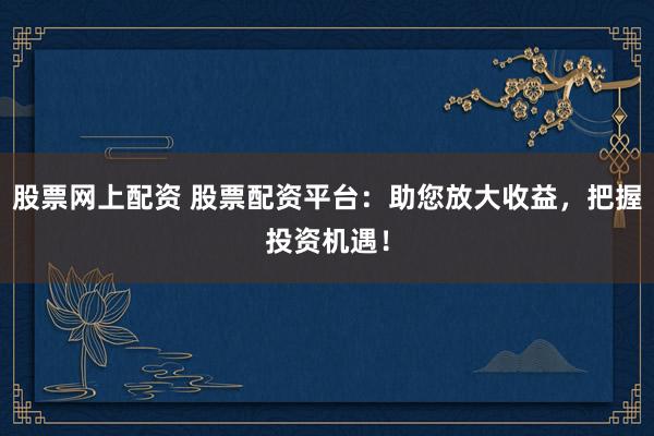 股票网上配资 股票配资平台：助您放大收益，把握投资机遇！