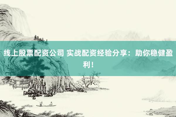 线上股票配资公司 实战配资经验分享：助你稳健盈利！