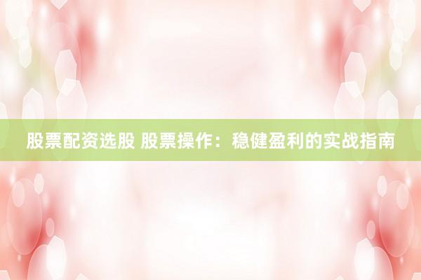 股票配资选股 股票操作：稳健盈利的实战指南