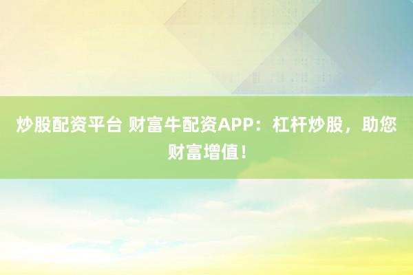 炒股配资平台 财富牛配资APP：杠杆炒股，助您财富增值！