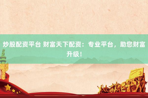 炒股配资平台 财富天下配资：专业平台，助您财富升级！
