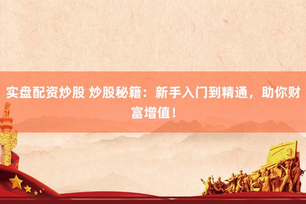 实盘配资炒股 炒股秘籍：新手入门到精通，助你财富增值！