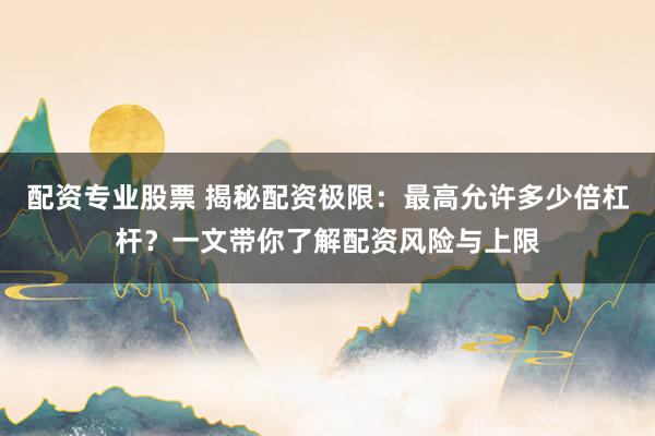 配资专业股票 揭秘配资极限：最高允许多少倍杠杆？一文带你了解配资风险与上限